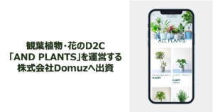 観葉植物・花のD2Cブランド「AND PLANTS」を運営する株式会社Domuzへ出資