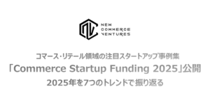 コマース領域の注目スタートアップ事例集「Commerce Startup Funding 2025」公開～2025年を7つのトレンドで振り返る～
